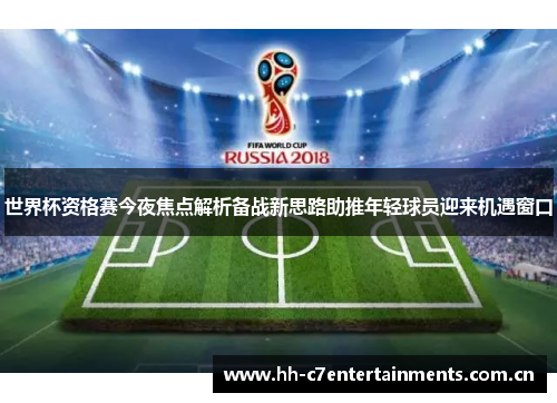 世界杯资格赛今夜焦点解析备战新思路助推年轻球员迎来机遇窗口 世界杯资格赛今夜焦点解析备战新思路助推年轻球员迎来机遇窗口