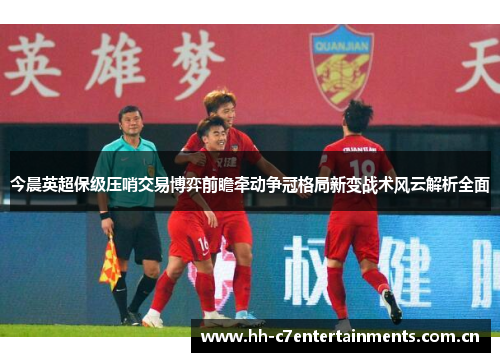 今晨英超保级压哨交易博弈前瞻牵动争冠格局新变战术风云解析全面 今晨英超保级压哨交易博弈前瞻牵动争冠格局新变战术风云解析全面