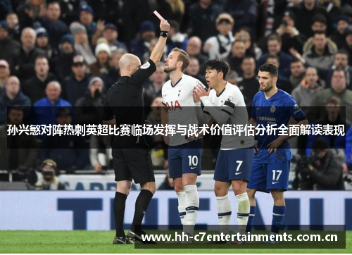 孙兴慜对阵热刺英超比赛临场发挥与战术价值评估分析全面解读表现 孙兴慜对阵热刺英超比赛临场发挥与战术价值评估分析全面解读表现
