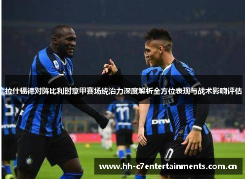 拉什福德对阵比利时意甲赛场统治力深度解析全方位表现与战术影响评估